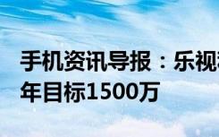 手机资讯导报：乐视称手机年销量超400万明年目标1500万