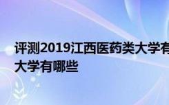 评测2019江西医药类大学有哪些怎么样及2019江西师范类大学有哪些