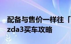 配备与售价一样往「高端」靠拢？大改款Mazda3买车攻略