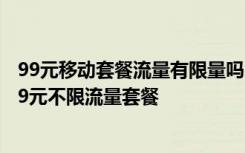 99元移动套餐流量有限量吗 每月流量都超额教你如何办理99元不限流量套餐