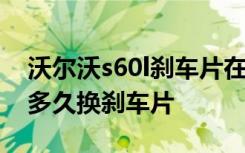 沃尔沃s60l刹车片在哪里买 沃尔沃s60l一般多久换刹车片