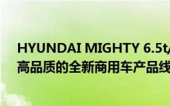 HYUNDAI MIGHTY 6.5t/7.8t  HD35双雄出击  高性能、高品质的全新商用车产品线