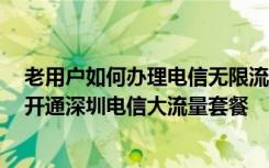 老用户如何办理电信无限流量套餐 上网担心流量超额,三种开通深圳电信大流量套餐