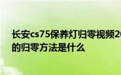 长安cs75保养灯归零视频2016款 2016款长安cs75保养灯的归零方法是什么