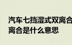 汽车七挡湿式双离合是什么意思 七挡湿式双离合是什么意思