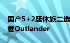 国产5+2座休旅二选一 当纳智捷URX遇上三菱Outlander