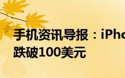 手机资讯导报：iPhone销量下滑苹果股价终跌破100美元