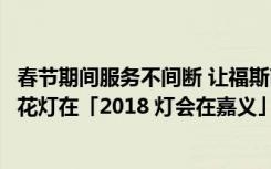 春节期间服务不间断 让福斯商旅车主开心出游  安心返乡 T2花灯在「2018 灯会在嘉义」