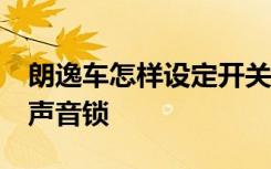 朗逸车怎样设定开关锁声音 21款朗逸带不带声音锁