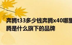 奔腾t33多少钱奔腾x40哪里买便宜 奔腾x40怎么调时间,奔腾是什么旗下的品牌