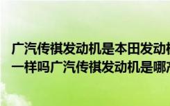 广汽传祺发动机是本田发动机吗 广汽传祺汽车发动机和本田一样吗广汽传祺发动机是哪产的