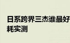 日系跨界三杰谁最好养 养护分析＋200km油耗实测