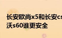 长安欧尚x5和长安cs55谁好 奥迪a4l 和沃尔沃s60谁更安全