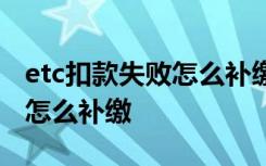 etc扣款失败怎么补缴有影响吗 ETC扣款失败怎么补缴