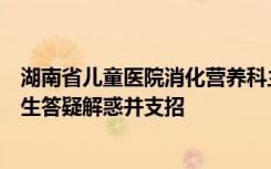 湖南省儿童医院消化营养科主任游洁玉主任医师为家长及考生答疑解惑并支招