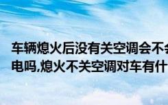 车辆熄火后没有关空调会不会耗电 熄火不关大灯灯不亮也耗电吗,熄火不关空调对车有什么影响吗