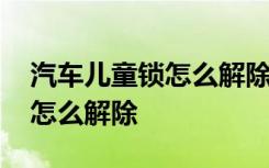 汽车儿童锁怎么解除车门打不开 汽车儿童锁怎么解除