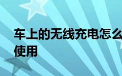 车上的无线充电怎么操作 车上无线充电怎么使用