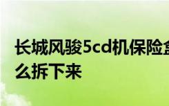 长城风骏5cd机保险盒在哪 长城风骏5cd机怎么拆下来