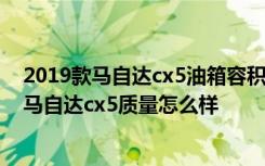 2019款马自达cx5油箱容积是多大 马自达cx5油箱多少升  马自达cx5质量怎么样