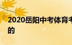 2020岳阳中考体育考试时间具体是怎么安排的