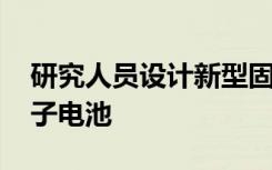 研究人员设计新型固态材料 打造下一代锂离子电池