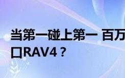 当第一碰上第一 百万SUV选国产CR-V还是进口RAV4？