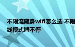 不限流随身wifi怎么选 不限流量套餐替代WIFI,怎么开启在线模式嗨不停