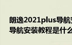 朗逸2021plus导航安装详细教程 19款朗逸导航安装教程是什么