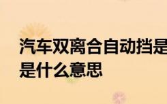 汽车双离合自动挡是什么意思 自动挡双离合是什么意思