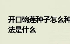 开口碗莲种子怎么种植 开口碗莲种子种植方法是什么