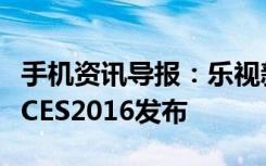 手机资讯导报：乐视新旗舰手机配置曝光或于CES2016发布