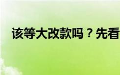 该等大改款吗？先看看这6部末代好车吧！