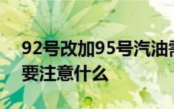 92号改加95号汽油需要注意什么 92换到95要注意什么