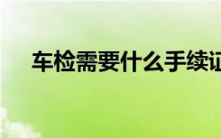 车检需要什么手续证件 车检有什么手续