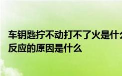 车钥匙拧不动打不了火是什么原因 车钥匙拧动打不着火了没反应的原因是什么