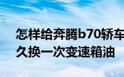 怎样给奔腾b70轿车换手动变速箱油 b70多久换一次变速箱油