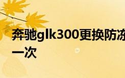 奔驰glk300更换防冻液 奔驰防冻液多久更换一次