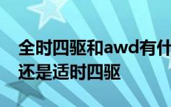 全时四驱和awd有什么区别 awd是全时四驱还是适时四驱