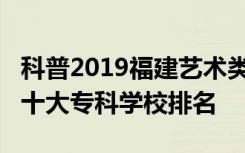 科普2019福建艺术类院校有哪些及2019福建十大专科学校排名