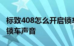 标致408怎么开启锁车声音 标致408怎么开启锁车声音