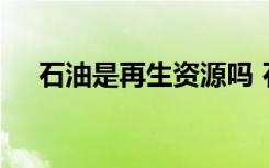 石油是再生资源吗 石油是不是再生资源