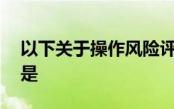 以下关于操作风险评估方法的说法,不正确的是