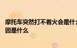 摩托车突然打不着火会是什么问题 摩托车突然打不着火的原因是什么