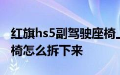 红旗hs5副驾驶座椅上下调节 红旗hs5后排座椅怎么拆下来