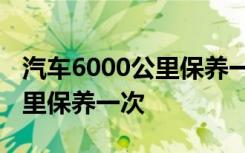 汽车6000公里保养一次行吗 汽车一般多少公里保养一次