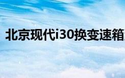 北京现代i30换变速箱油 i30多久换变速箱油