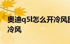 奥迪q5l怎么开冷风图解 奥迪q5l空调怎么开冷风