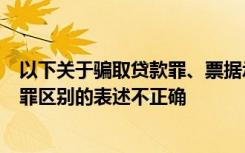 以下关于骗取贷款罪、票据承兑罪、金融票证罪与贷款诈骗罪区别的表述不正确