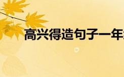 高兴得造句子一年级下册 高兴得造句